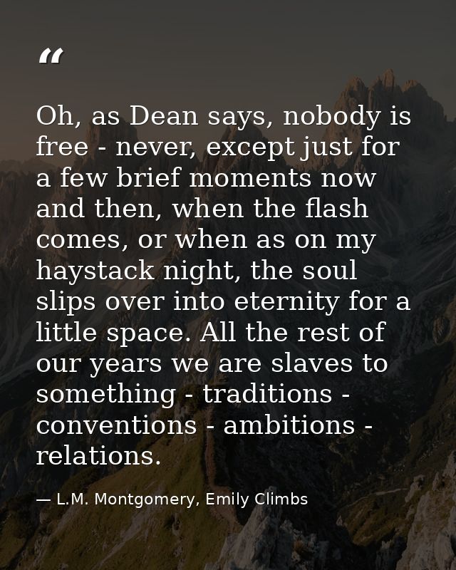 Oh, as Dean says, nobody is free - never, except just for a few brief moments now and then, when the flash comes, or whe — L.M. Montgomery, Emily Climbs