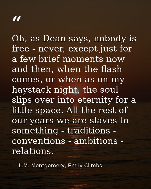 Oh, as Dean says, nobody is free - never, except just for a few brief moments now and then, when the flash comes, or whe — L.M. Montgomery, Emily Climbs