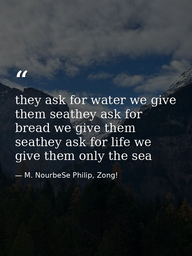 they ask for water we give them seathey ask for bread we give them seathey ask for life we give them only the sea — M. NourbeSe Philip, Zong!