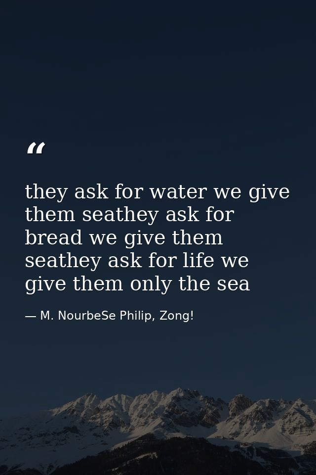 they ask for water we give them seathey ask for bread we give them seathey ask for life we give them only the sea — M. NourbeSe Philip, Zong!