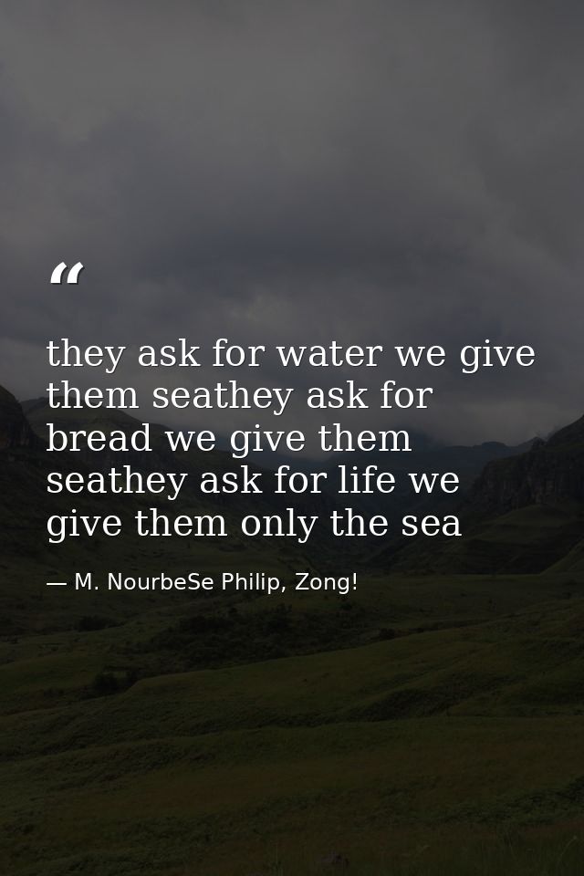 they ask for water we give them seathey ask for bread we give them seathey ask for life we give them only the sea — M. NourbeSe Philip, Zong!
