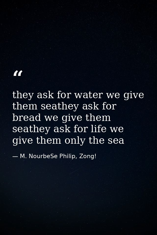 they ask for water we give them seathey ask for bread we give them seathey ask for life we give them only the sea — M. NourbeSe Philip, Zong!