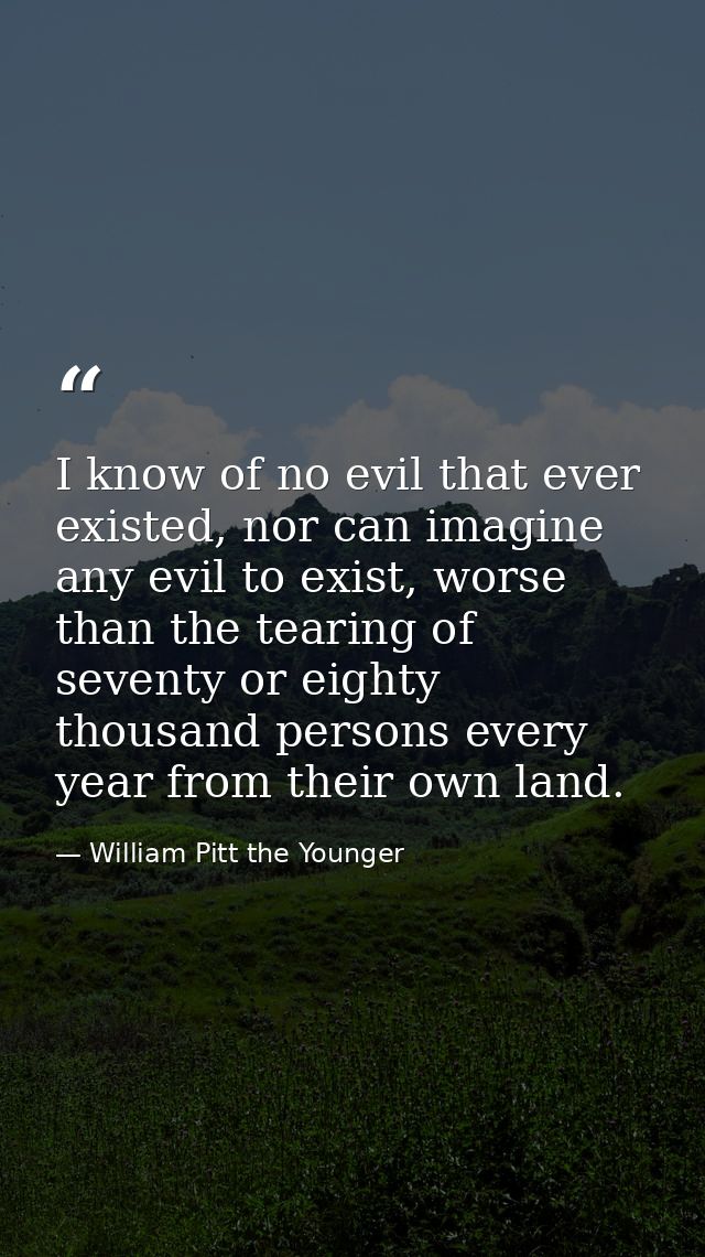 I know of no evil that ever existed, nor can imagine any evil to exist, worse than the tearing of seventy or eighty thou — William Pitt the Younger