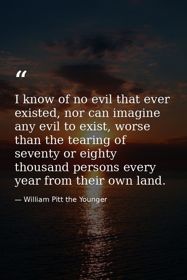 I know of no evil that ever existed, nor can imagine any evil to exist, worse than the tearing of seventy or eighty thou — William Pitt the Younger
