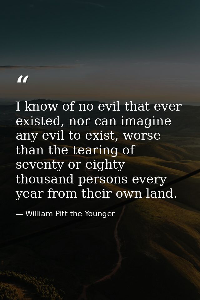 I know of no evil that ever existed, nor can imagine any evil to exist, worse than the tearing of seventy or eighty thou — William Pitt the Younger