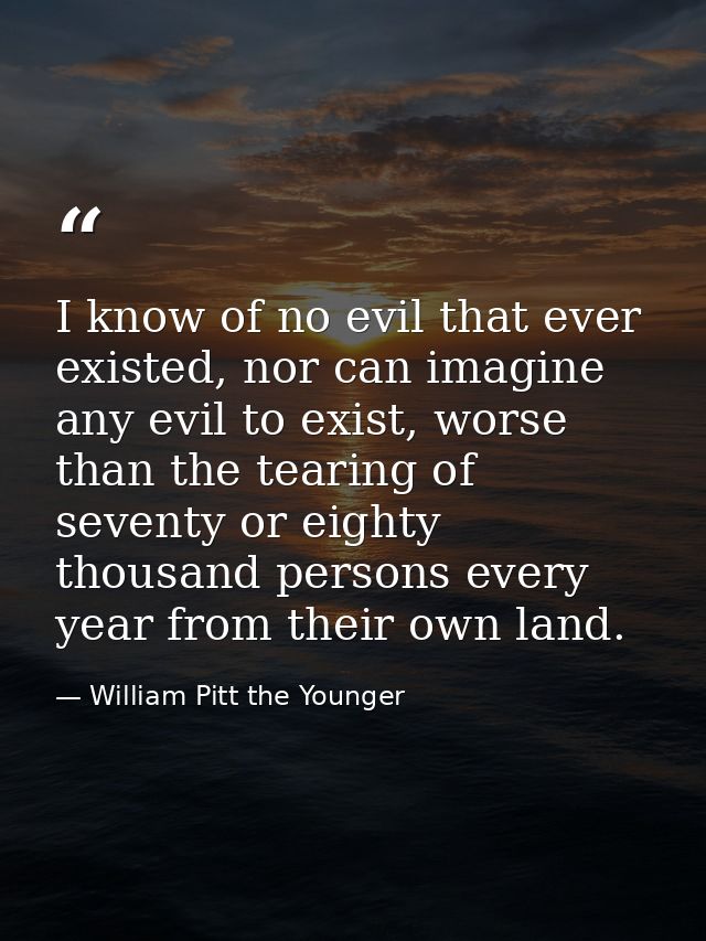 I know of no evil that ever existed, nor can imagine any evil to exist, worse than the tearing of seventy or eighty thou — William Pitt the Younger