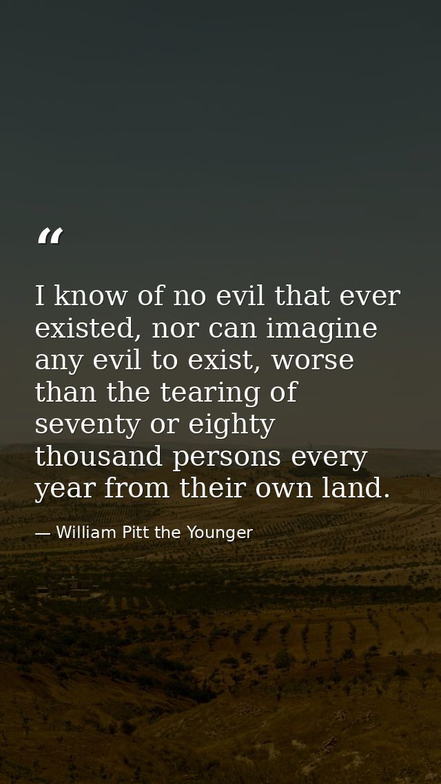 I know of no evil that ever existed, nor can imagine any evil to exist, worse than the tearing of seventy or eighty thou — William Pitt the Younger