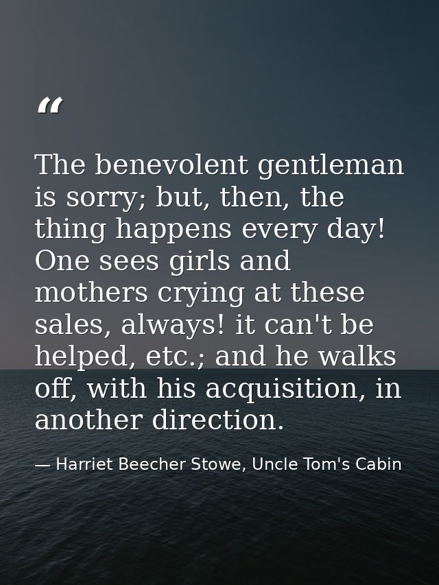 The benevolent gentleman is sorry; but, then, the thing happens every day! One sees girls and mothers crying at these sa — Harriet Beecher Stowe, Uncle Tom's Cabin