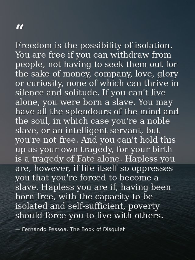 Freedom is the possibility of isolation. You are free if you can withdraw from people, not having to seek them out for t — Fernando Pessoa, The Book of Disquiet