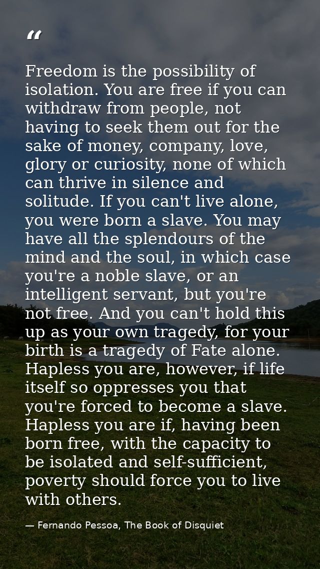 Freedom is the possibility of isolation. You are free if you can withdraw from people, not having to seek them out for t — Fernando Pessoa, The Book of Disquiet