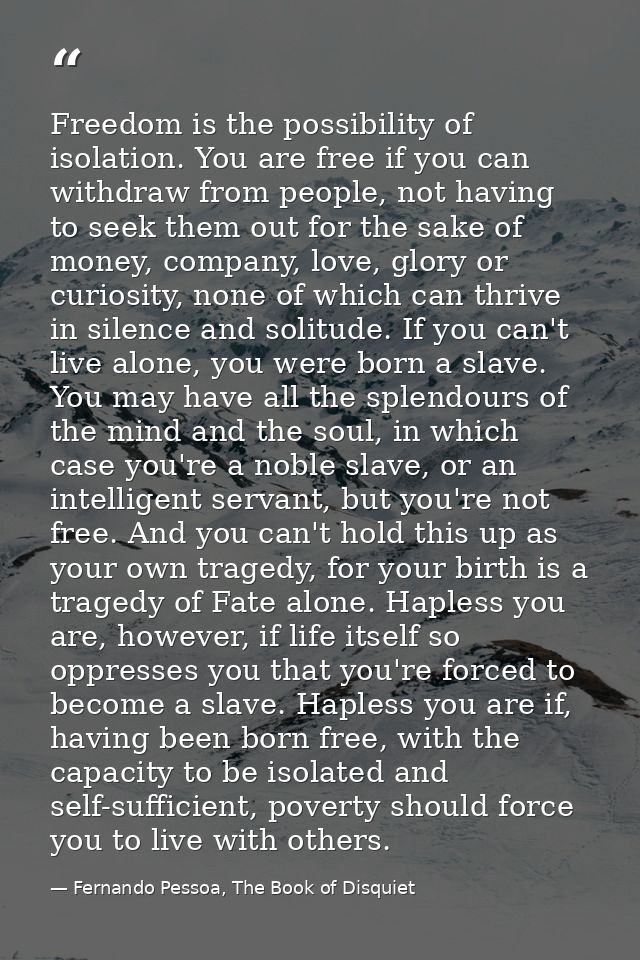 Freedom is the possibility of isolation. You are free if you can withdraw from people, not having to seek them out for t — Fernando Pessoa, The Book of Disquiet