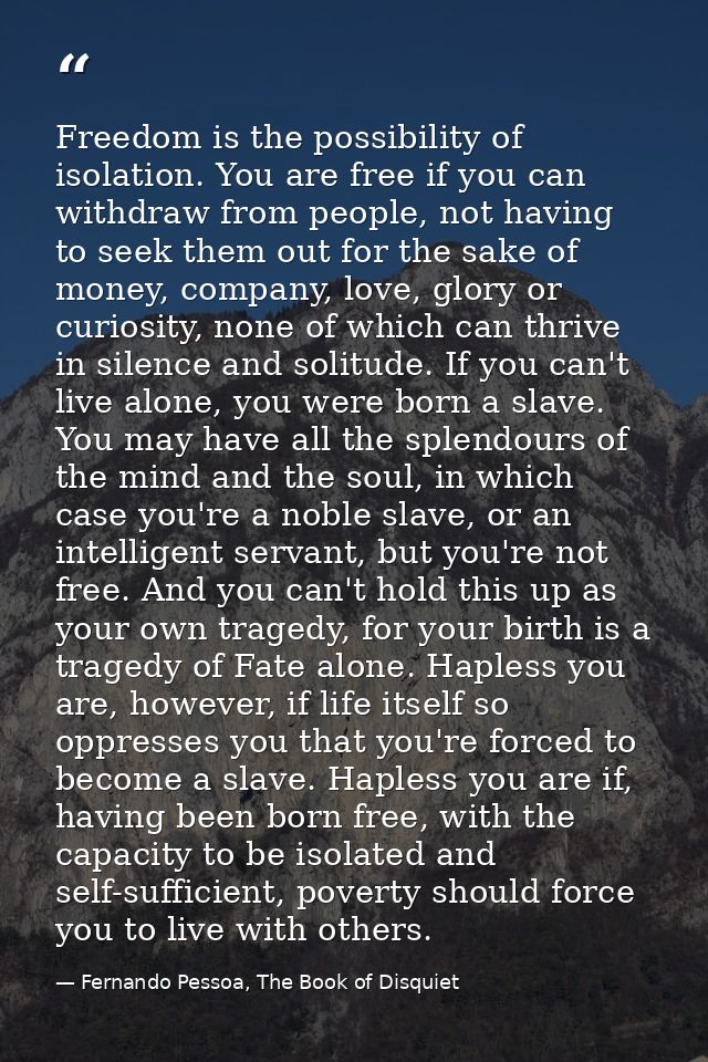 Freedom is the possibility of isolation. You are free if you can withdraw from people, not having to seek them out for t — Fernando Pessoa, The Book of Disquiet