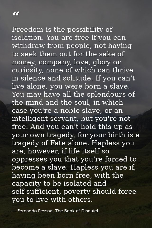 Freedom is the possibility of isolation. You are free if you can withdraw from people, not having to seek them out for t — Fernando Pessoa, The Book of Disquiet