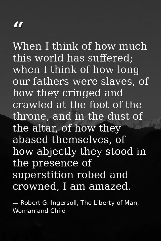 When I think of how much this world has suffered; when I think of how long our fathers were slaves, of how they cringed  — Robert G. Ingersoll, The Liberty of Man, Woman and Child