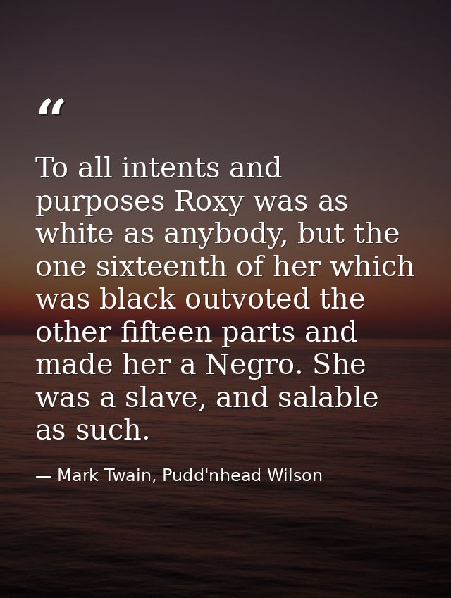 To all intents and purposes Roxy was as white as anybody, but the one sixteenth of her which was black outvoted the othe — Mark Twain, Pudd'nhead Wilson