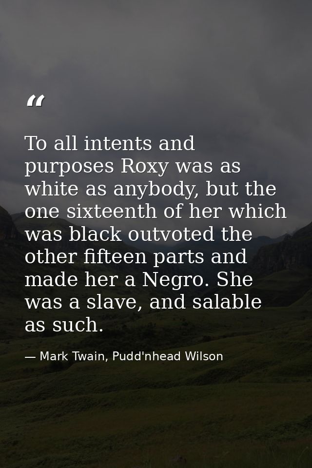 To all intents and purposes Roxy was as white as anybody, but the one sixteenth of her which was black outvoted the othe — Mark Twain, Pudd'nhead Wilson