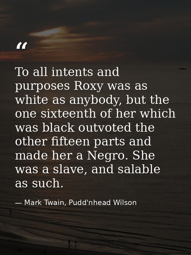 To all intents and purposes Roxy was as white as anybody, but the one sixteenth of her which was black outvoted the othe — Mark Twain, Pudd'nhead Wilson