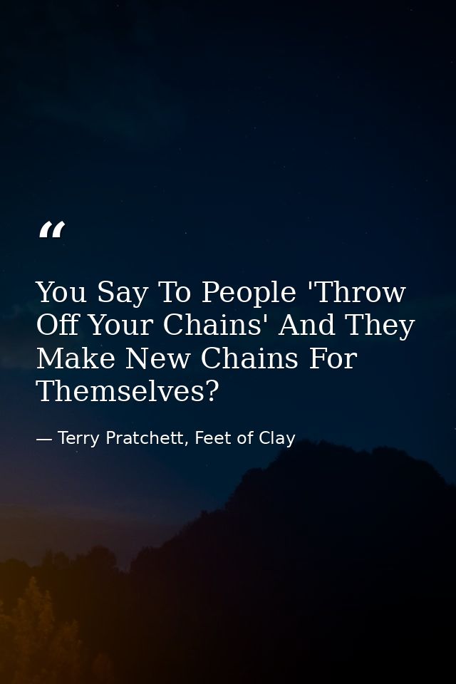You Say To People 'Throw Off Your Chains' And They Make New Chains For Themselves? — Terry Pratchett, Feet of Clay