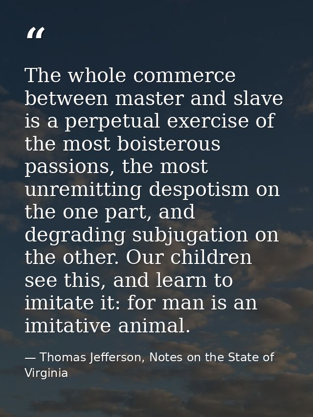 The whole commerce between master and slave is a perpetual exercise of the most boisterous passions, the most unremittin — Thomas Jefferson, Notes on the State of Virginia