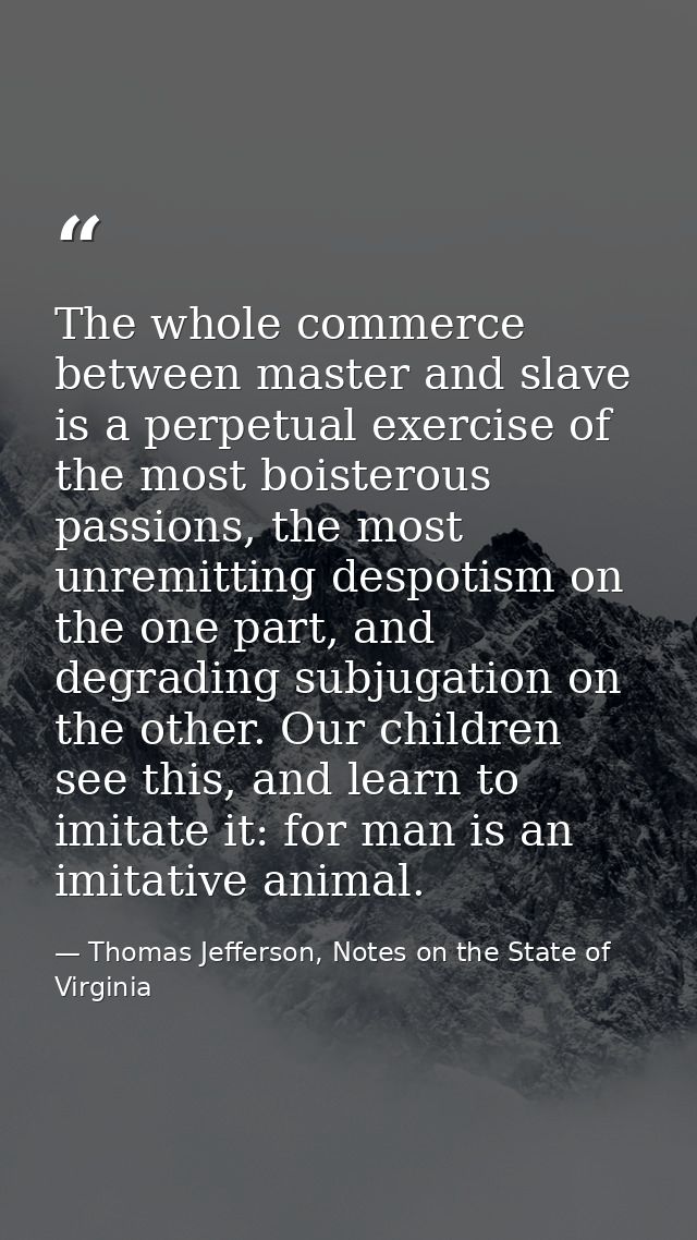 The whole commerce between master and slave is a perpetual exercise of the most boisterous passions, the most unremittin — Thomas Jefferson, Notes on the State of Virginia