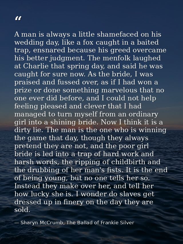 A man is always a little shamefaced on his wedding day, like a fox caught in a baited trap, ensnared because his greed o — Sharyn McCrumb, The Ballad of Frankie Silver