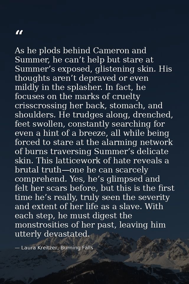 As he plods behind Cameron and Summer, he can’t help but stare at Summer’s exposed, glistening skin. His thoughts aren’t — Laura Kreitzer, Burning Falls
