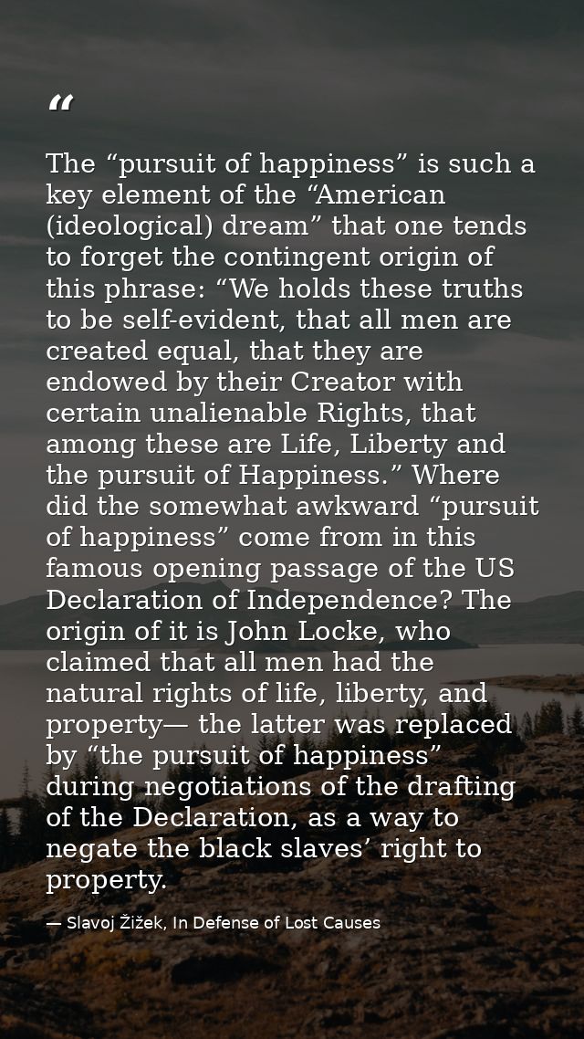 The “pursuit of happiness” is such a key element of the “American (ideological) dream” that one tends to forget the cont — Slavoj Žižek, In Defense of Lost Causes