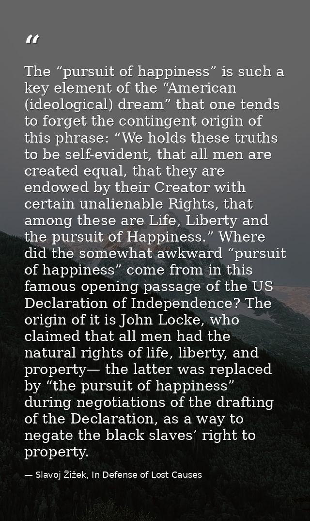 The “pursuit of happiness” is such a key element of the “American (ideological) dream” that one tends to forget the cont — Slavoj Žižek, In Defense of Lost Causes