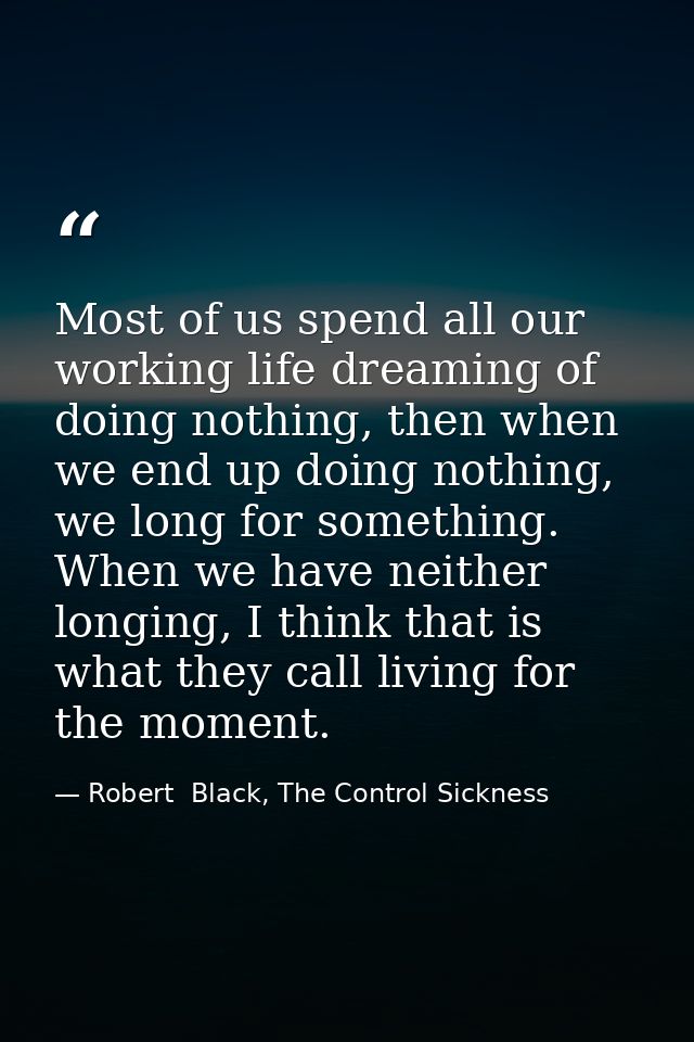 Most of us spend all our working life dreaming of doing nothing, then when we end up doing nothing, we long for somethin — Robert  Black, The Control Sickness