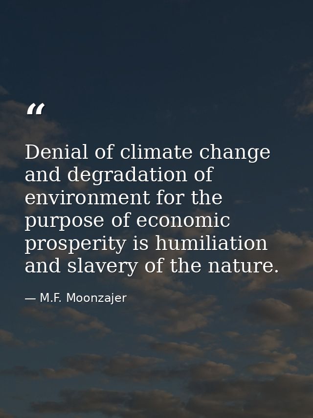 Denial of climate change and degradation of environment for the purpose of economic prosperity is humiliation and slaver — M.F. Moonzajer