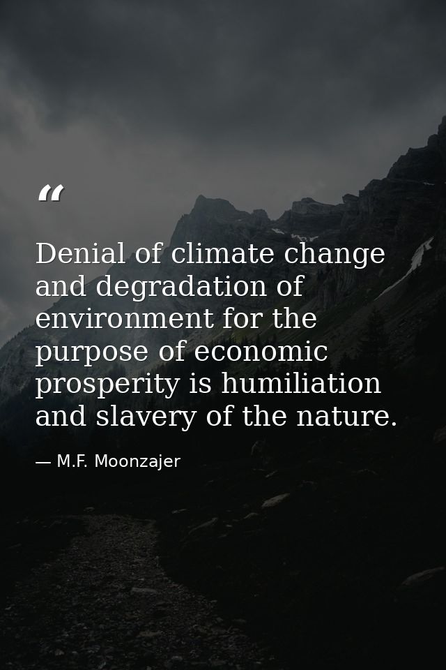 Denial of climate change and degradation of environment for the purpose of economic prosperity is humiliation and slaver — M.F. Moonzajer