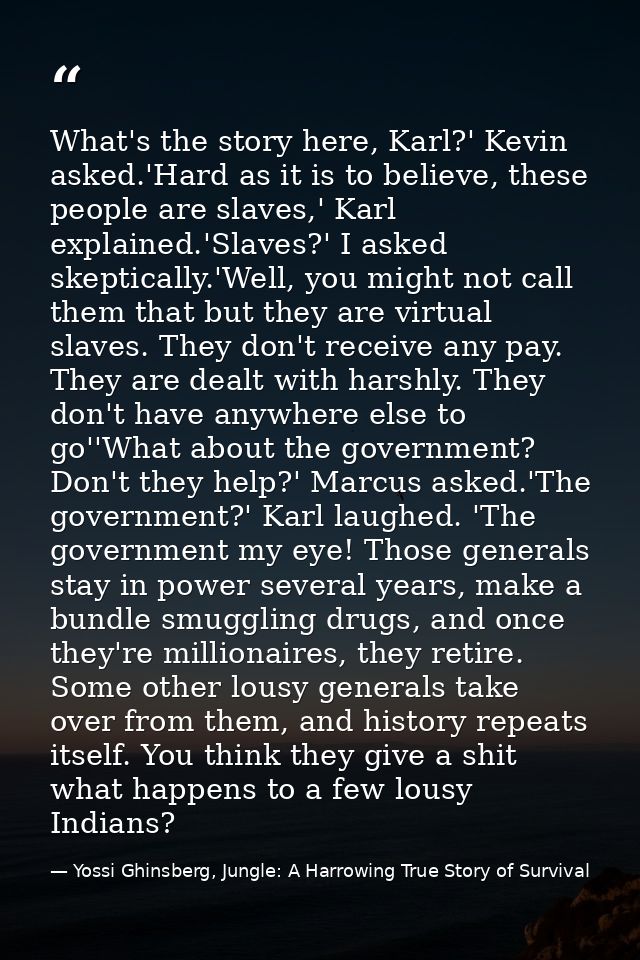 What's the story here, Karl?' Kevin asked.'Hard as it is to believe, these people are slaves,' Karl explained.'Slaves?'  — Yossi Ghinsberg, Jungle: A Harrowing True Story of Survival