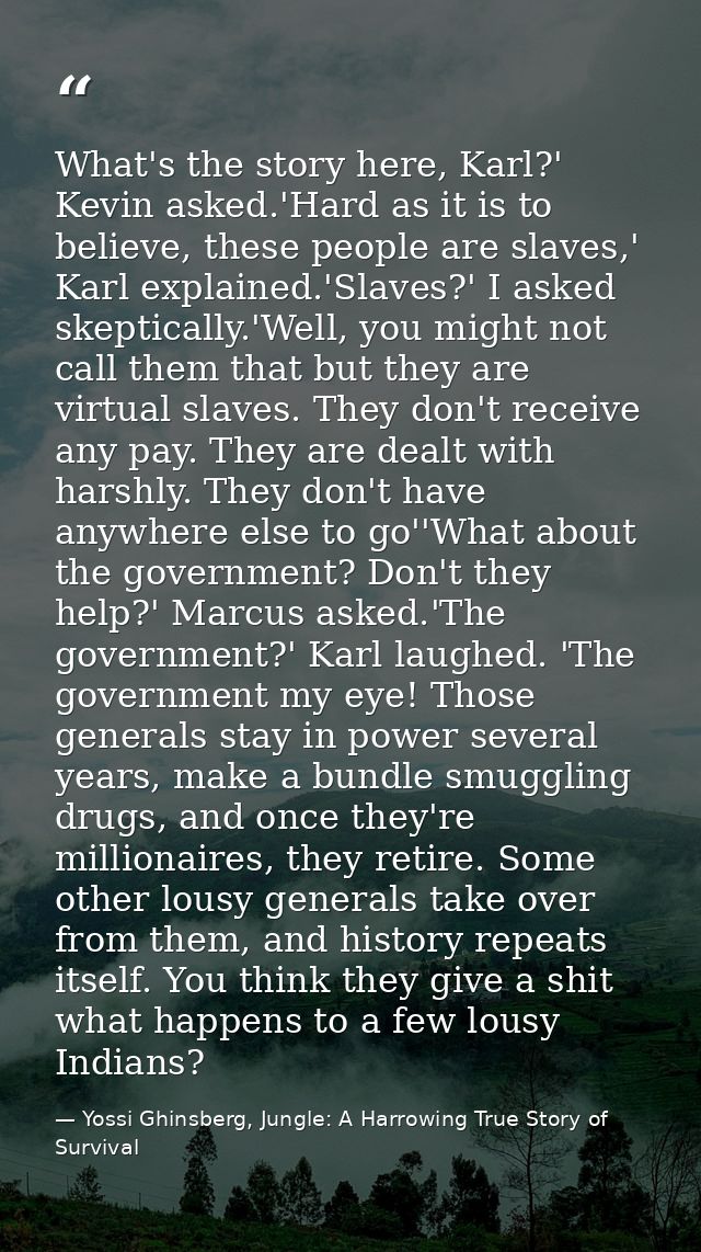 What's the story here, Karl?' Kevin asked.'Hard as it is to believe, these people are slaves,' Karl explained.'Slaves?'  — Yossi Ghinsberg, Jungle: A Harrowing True Story of Survival
