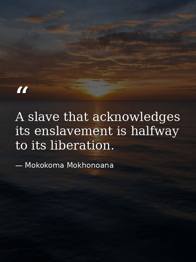 A slave that acknowledges its enslavement is halfway to its liberation. — Mokokoma Mokhonoana