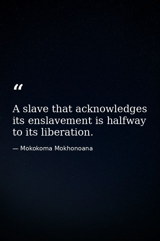 A slave that acknowledges its enslavement is halfway to its liberation. — Mokokoma Mokhonoana