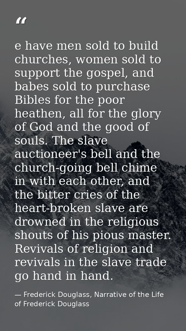 e have men sold to build churches, women sold to support the gospel, and babes sold to purchase Bibles for the poor heat — Frederick Douglass, Narrative of the Life of Frederick Douglass