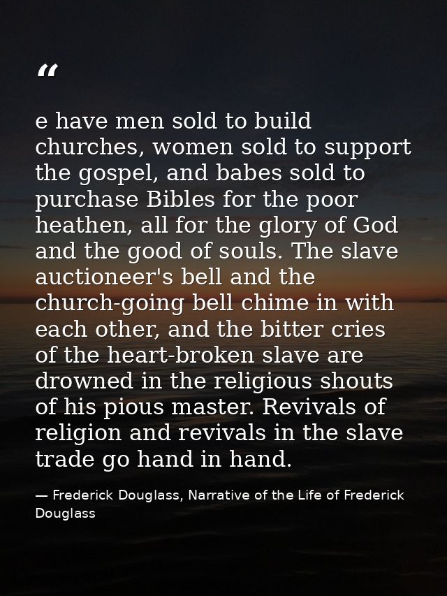 e have men sold to build churches, women sold to support the gospel, and babes sold to purchase Bibles for the poor heat — Frederick Douglass, Narrative of the Life of Frederick Douglass