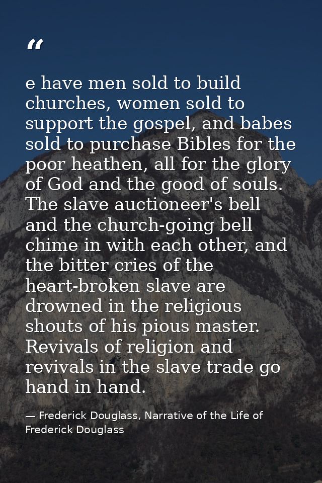 e have men sold to build churches, women sold to support the gospel, and babes sold to purchase Bibles for the poor heat — Frederick Douglass, Narrative of the Life of Frederick Douglass