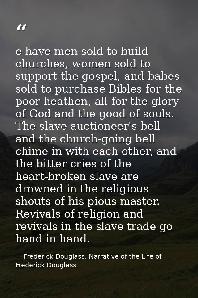 e have men sold to build churches, women sold to support the gospel, and babes sold to purchase Bibles for the poor heat — Frederick Douglass, Narrative of the Life of Frederick Douglass