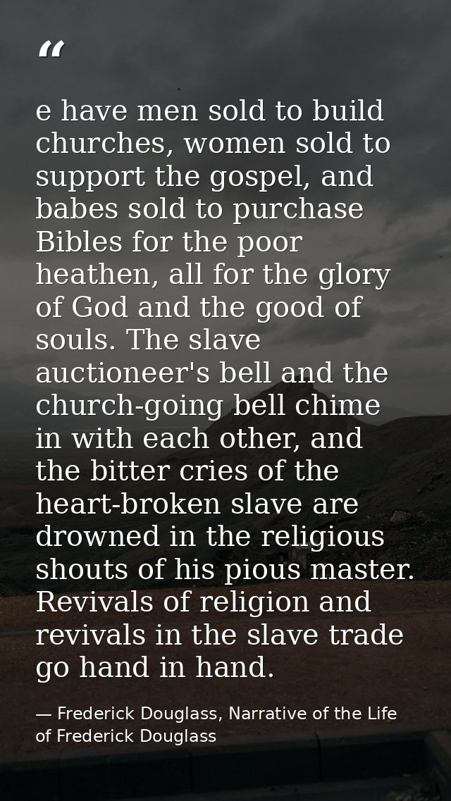 e have men sold to build churches, women sold to support the gospel, and babes sold to purchase Bibles for the poor heat — Frederick Douglass, Narrative of the Life of Frederick Douglass