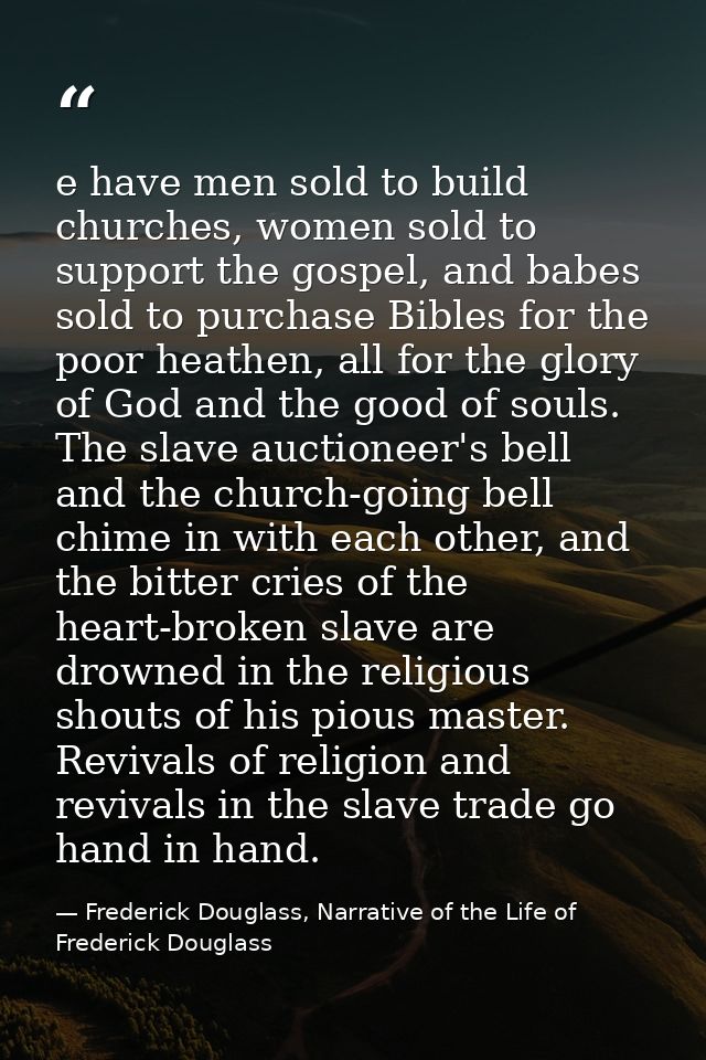 e have men sold to build churches, women sold to support the gospel, and babes sold to purchase Bibles for the poor heat — Frederick Douglass, Narrative of the Life of Frederick Douglass