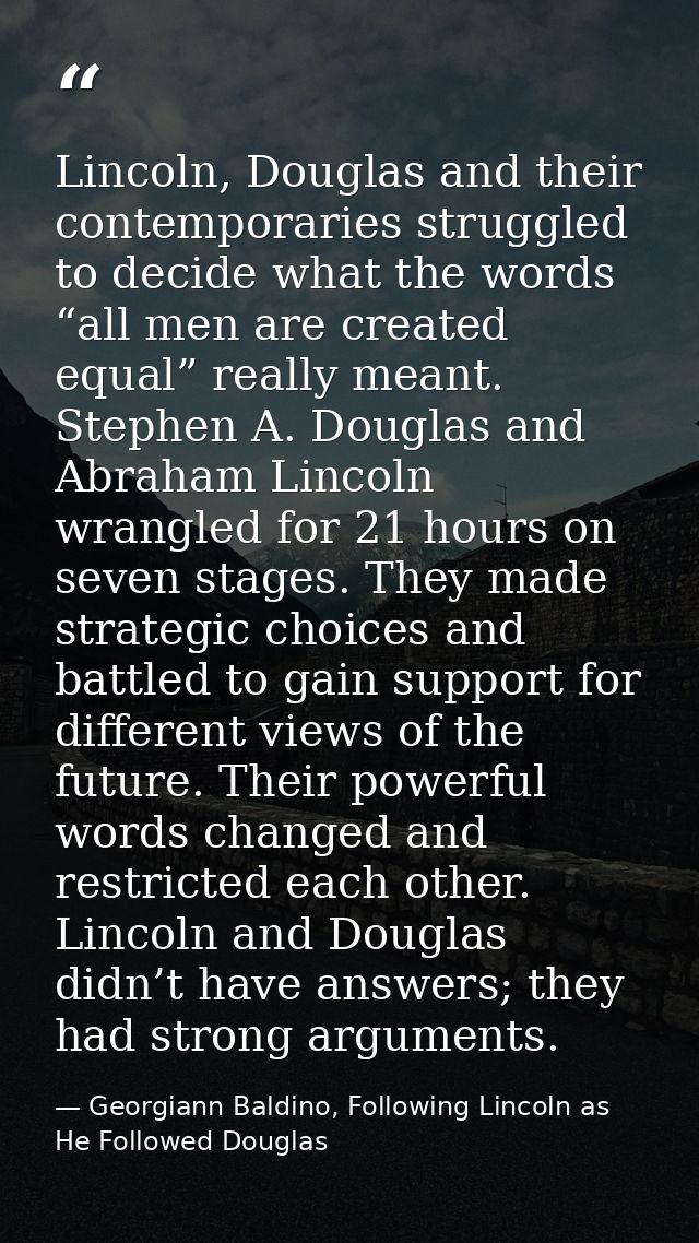 Lincoln, Douglas and their contemporaries struggled to decide what the words “all men are created equal” really meant. S — Georgiann Baldino, Following Lincoln as He Followed Douglas