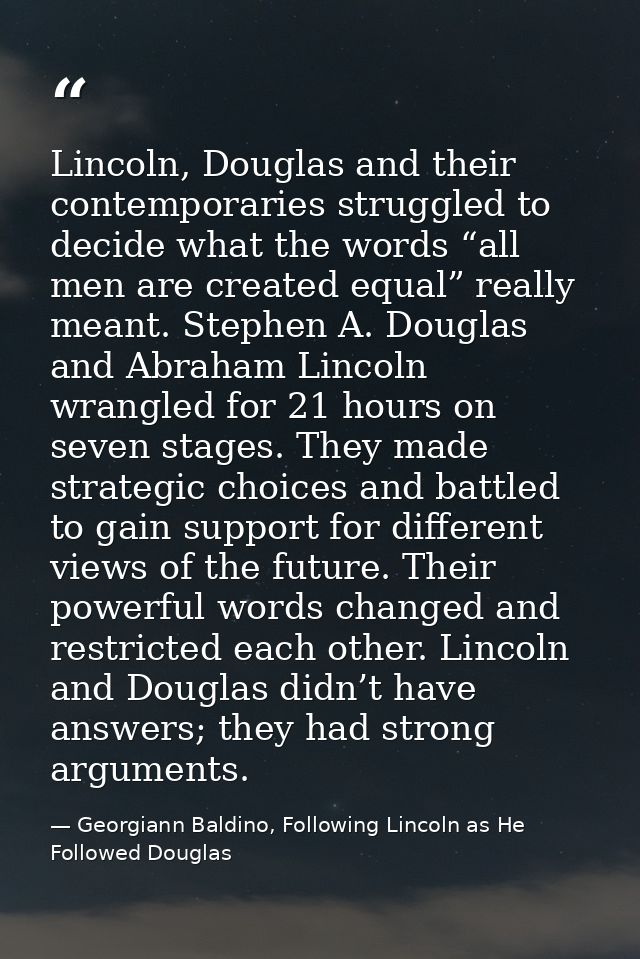 Lincoln, Douglas and their contemporaries struggled to decide what the words “all men are created equal” really meant. S — Georgiann Baldino, Following Lincoln as He Followed Douglas