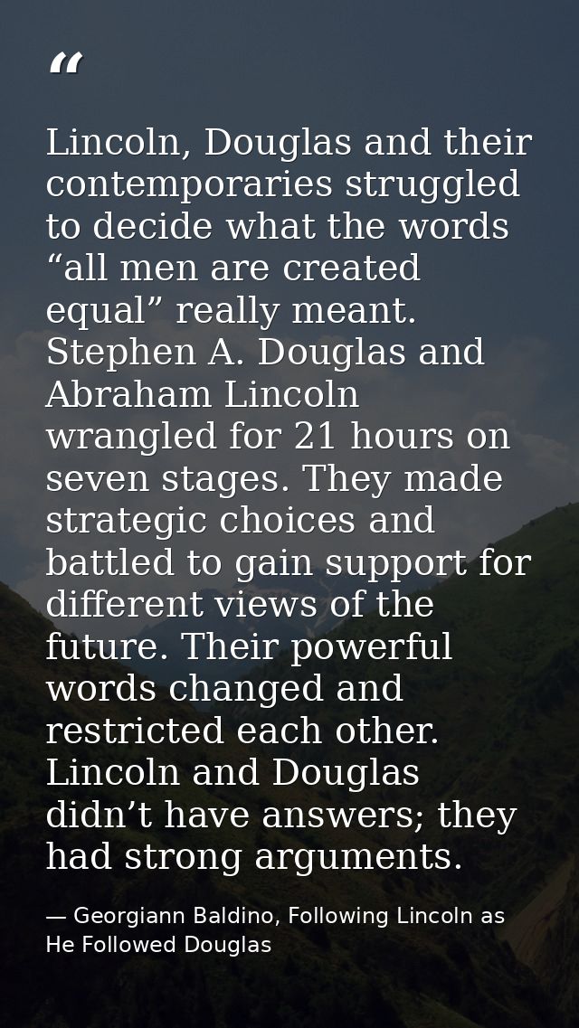 Lincoln, Douglas and their contemporaries struggled to decide what the words “all men are created equal” really meant. S — Georgiann Baldino, Following Lincoln as He Followed Douglas