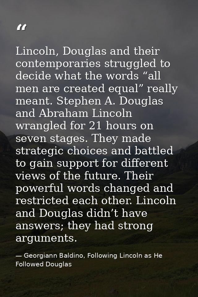 Lincoln, Douglas and their contemporaries struggled to decide what the words “all men are created equal” really meant. S — Georgiann Baldino, Following Lincoln as He Followed Douglas