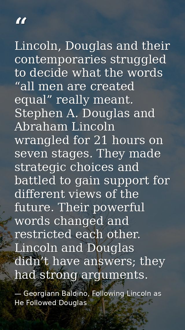 Lincoln, Douglas and their contemporaries struggled to decide what the words “all men are created equal” really meant. S — Georgiann Baldino, Following Lincoln as He Followed Douglas