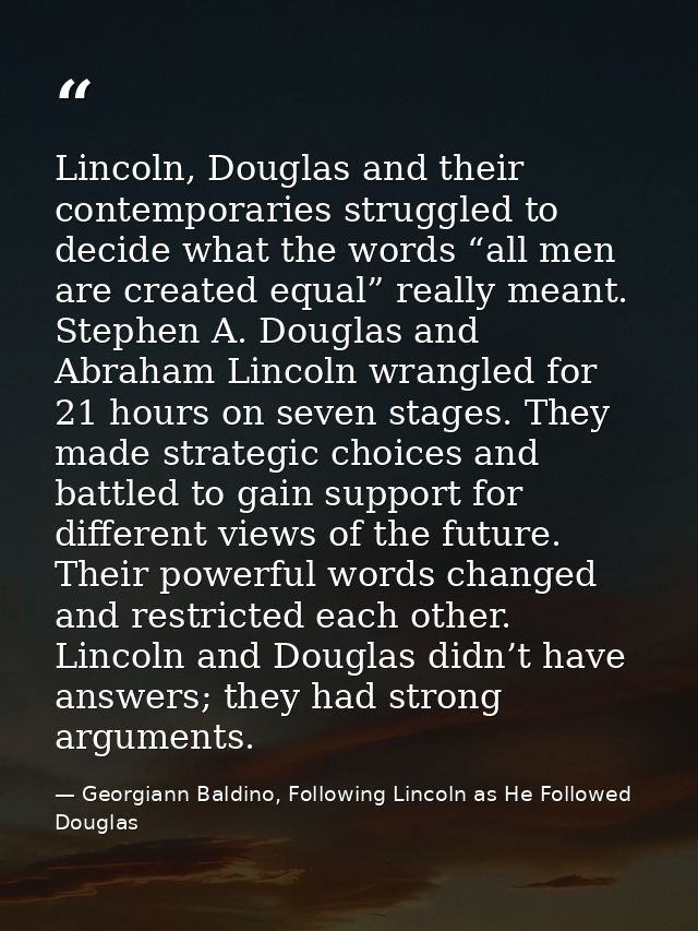 Lincoln, Douglas and their contemporaries struggled to decide what the words “all men are created equal” really meant. S — Georgiann Baldino, Following Lincoln as He Followed Douglas