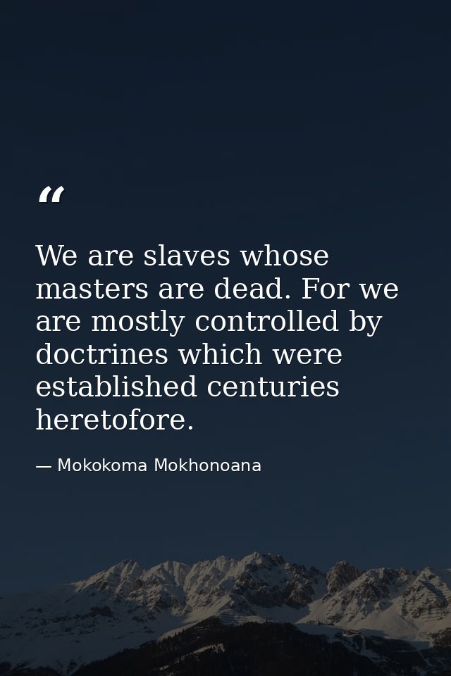 We are slaves whose masters are dead. For we are mostly controlled by doctrines which were established centuries heretof — Mokokoma Mokhonoana