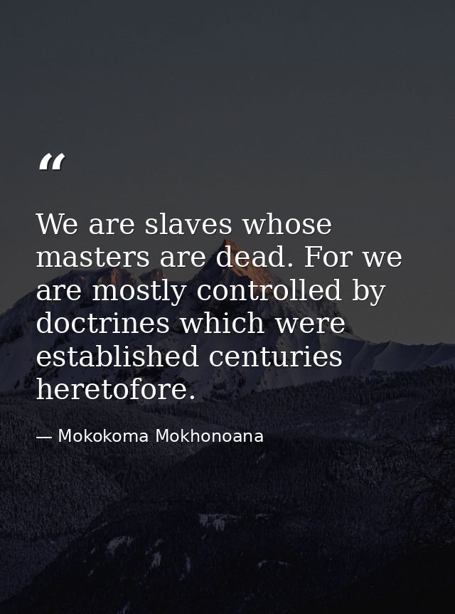 We are slaves whose masters are dead. For we are mostly controlled by doctrines which were established centuries heretof — Mokokoma Mokhonoana