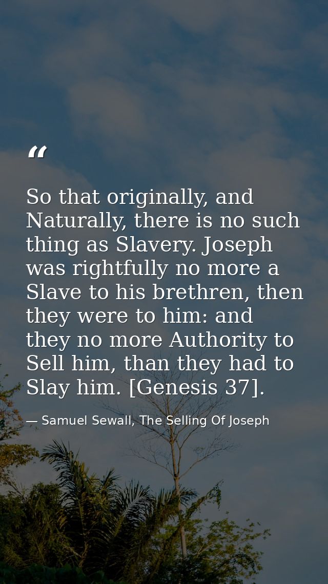 So that originally, and Naturally, there is no such thing as Slavery. Joseph was rightfully no more a Slave to his breth — Samuel Sewall, The Selling Of Joseph